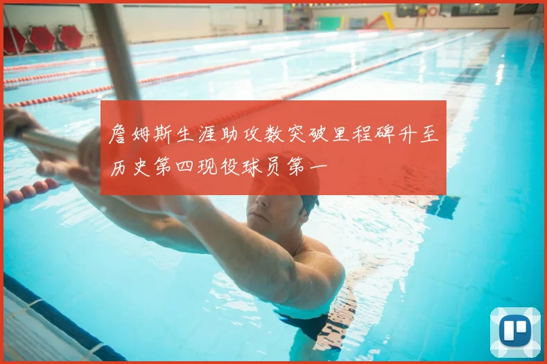 詹姆斯生涯助攻数突破里程碑升至历史第四现役球员第一