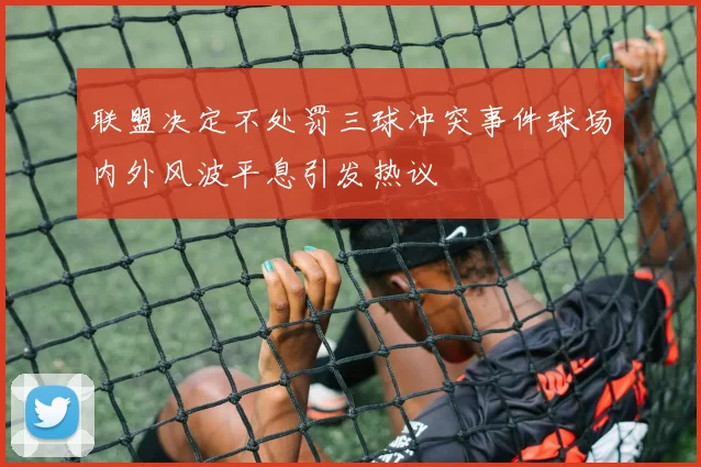联盟决定不处罚三球冲突事件球场内外风波平息引发热议