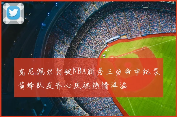 克尼佩尔打破NBA新秀三分命中纪录黄蜂队友齐心庆祝热情洋溢