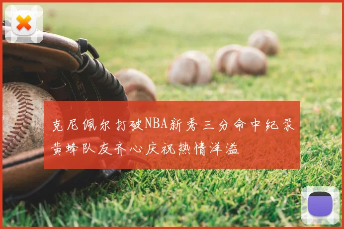 克尼佩尔打破NBA新秀三分命中纪录黄蜂队友齐心庆祝热情洋溢