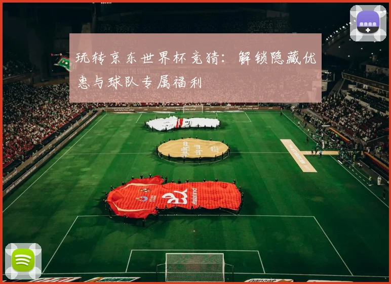 玩转京东世界杯竞猜：解锁隐藏优惠与球队专属福利