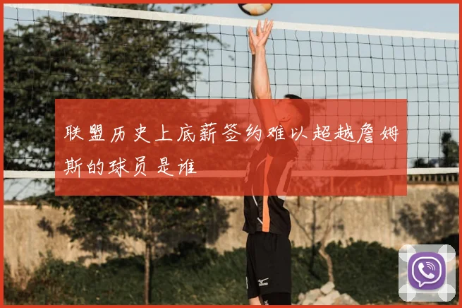 联盟历史上底薪签约难以超越詹姆斯的球员是谁