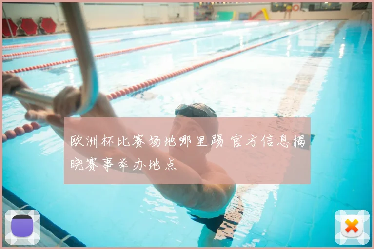 欧洲杯比赛场地哪里踢 官方信息揭晓赛事举办地点