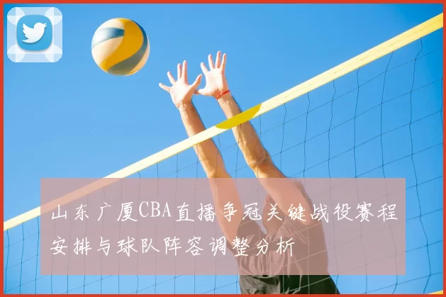 山东广厦CBA直播争冠关键战役赛程安排与球队阵容调整分析