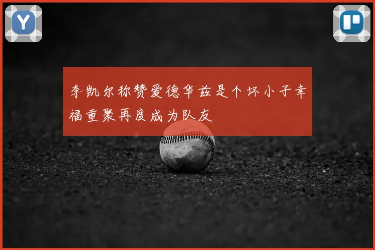 李凯尔称赞爱德华兹是个坏小子幸福重聚再度成为队友