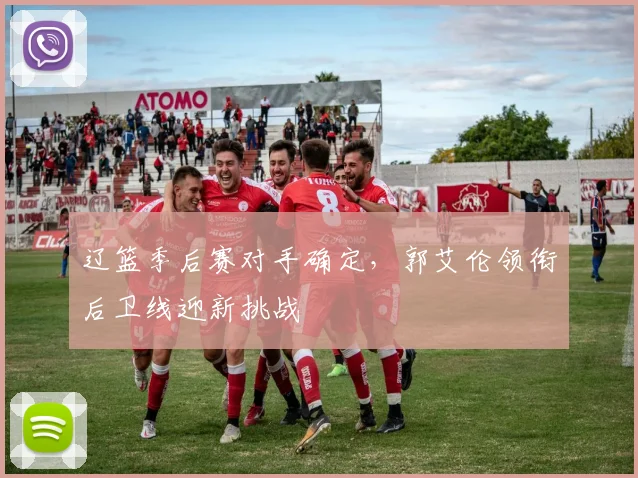 辽篮季后赛对手确定，郭艾伦领衔后卫线迎新挑战