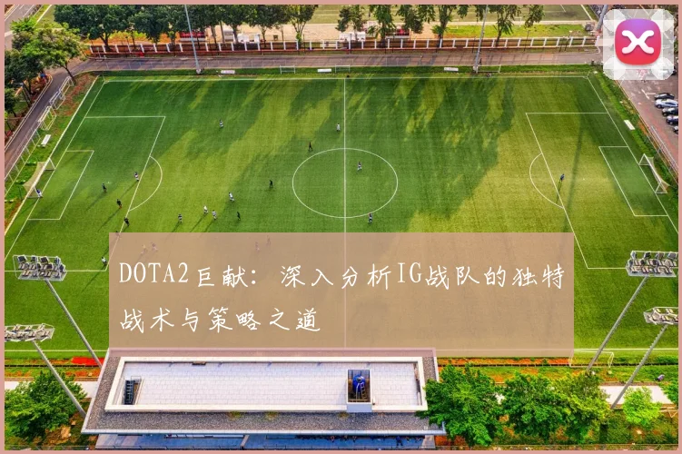 DOTA2巨献：深入分析IG战队的独特战术与策略之道