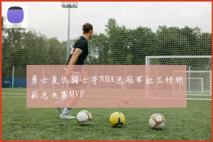 勇士复仇骑士夺NBA总冠军杜兰特斩获总决赛MVP