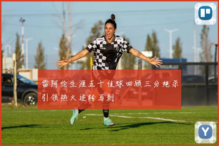 雷阿伦生涯五十佳球回顾三分绝杀引领热火逆转马刺