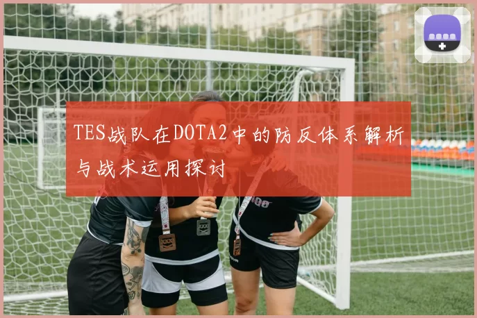 TES战队在DOTA2中的防反体系解析与战术运用探讨