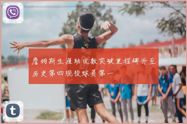 詹姆斯生涯助攻数突破里程碑升至历史第四现役球员第一