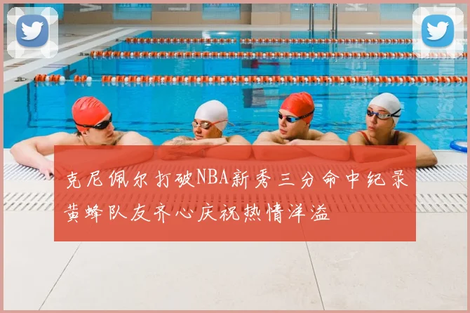 克尼佩尔打破NBA新秀三分命中纪录黄蜂队友齐心庆祝热情洋溢