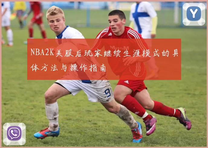 NBA2K关服后玩家继续生涯模式的具体方法与操作指南