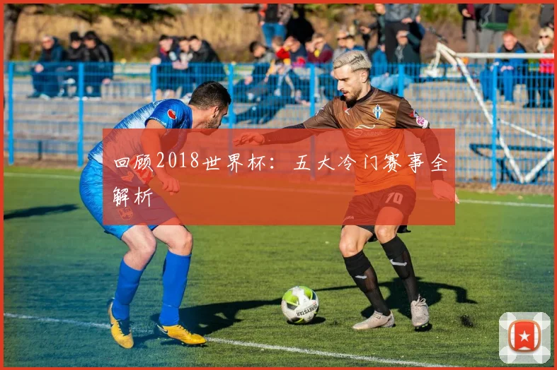 回顾2018世界杯：五大冷门赛事全解析