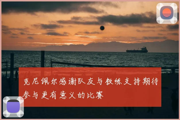 克尼佩尔感谢队友与教练支持期待参与更有意义的比赛