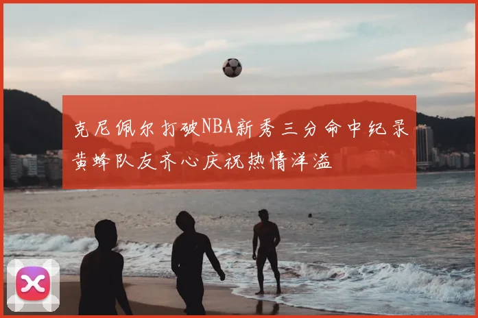 克尼佩尔打破NBA新秀三分命中纪录黄蜂队友齐心庆祝热情洋溢