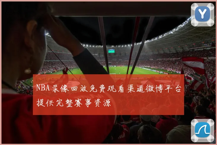 NBA录像回放免费观看渠道微博平台提供完整赛事资源