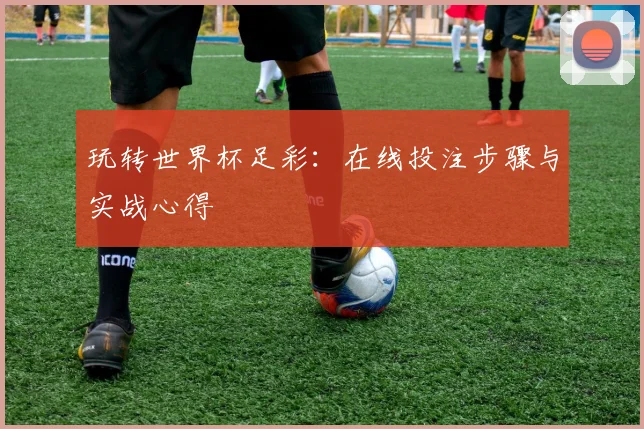 玩转世界杯足彩:在线投注步骤与实战心得