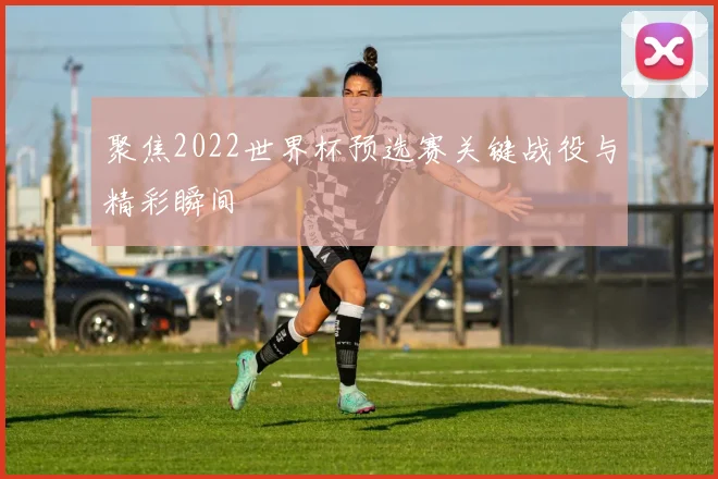 聚焦2022世界杯预选赛关键战役与精彩瞬间