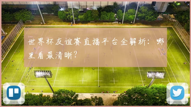 世界杯友谊赛直播平台全解析:哪里看最清晰?