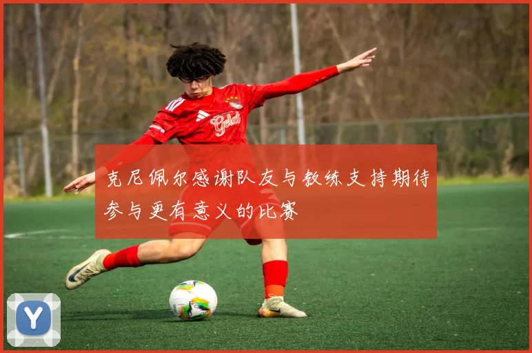 克尼佩尔感谢队友与教练支持期待参与更有意义的比赛