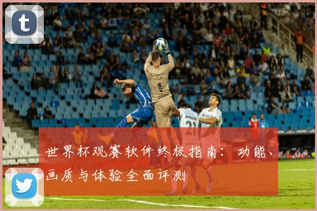世界杯观赛软件终极指南：功能、画质与体验全面评测