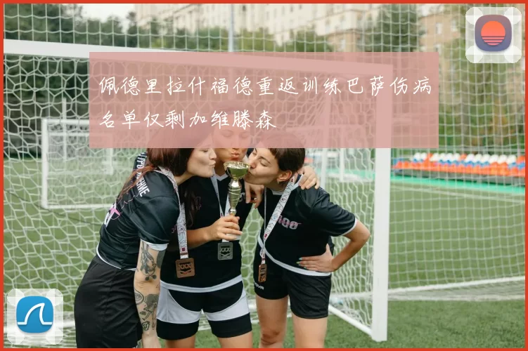 佩德里拉什福德重返训练巴萨伤病名单仅剩加维滕森