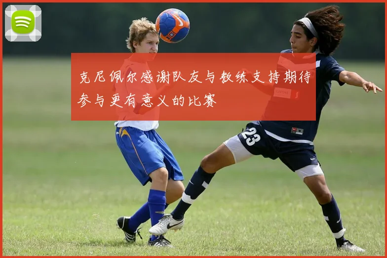 克尼佩尔感谢队友与教练支持期待参与更有意义的比赛