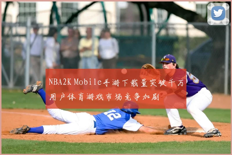 NBA2K Mobile手游下载量突破千万用户体育游戏市场竞争加剧