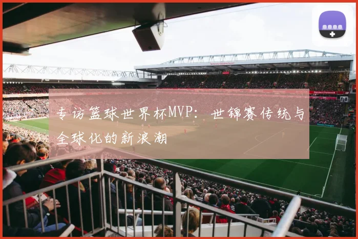 专访篮球世界杯MVP：世锦赛传统与全球化的新浪潮