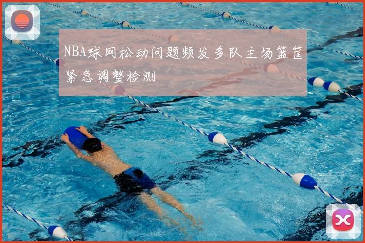 NBA球网松动问题频发多队主场篮筐紧急调整检测