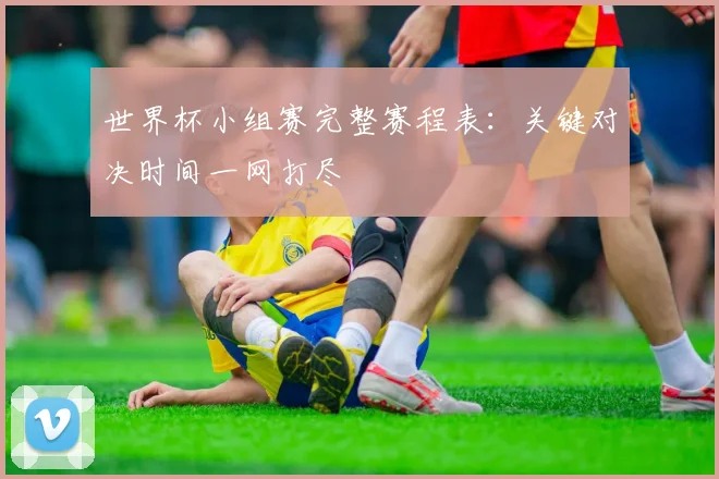 世界杯小组赛完整赛程表：关键对决时间一网打尽