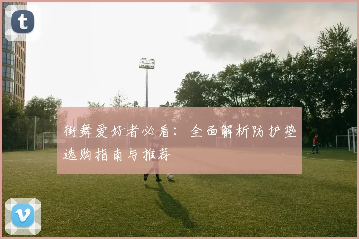 街舞爱好者必看：全面解析防护垫选购指南与推荐