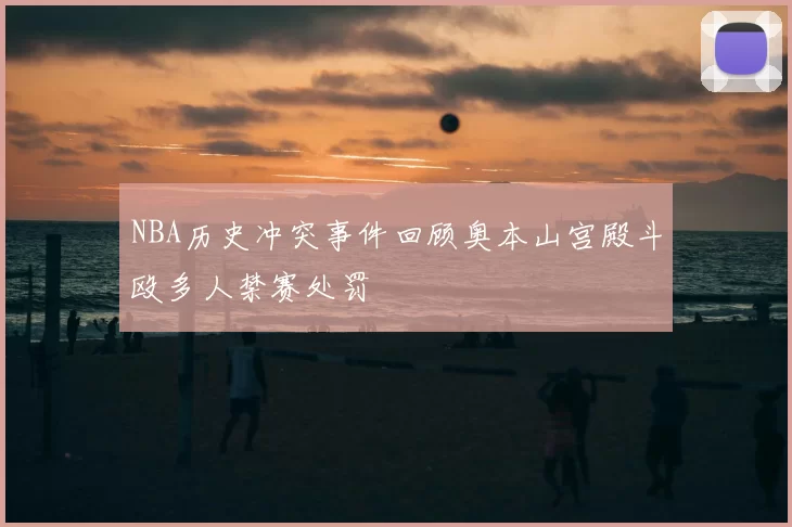 NBA历史冲突事件回顾奥本山宫殿斗殴多人禁赛处罚