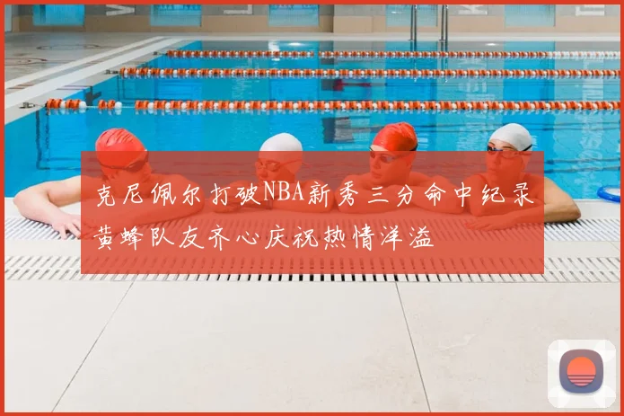 克尼佩尔打破NBA新秀三分命中纪录黄蜂队友齐心庆祝热情洋溢