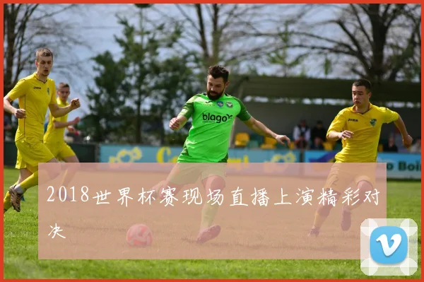 2018世界杯赛现场直播上演精彩对决
