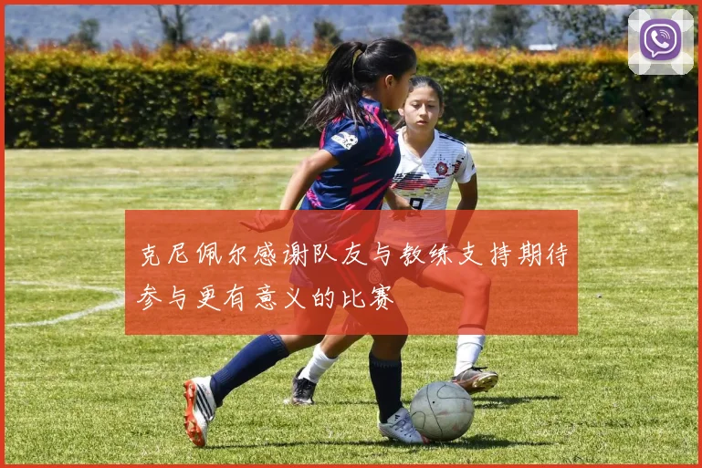 克尼佩尔感谢队友与教练支持期待参与更有意义的比赛