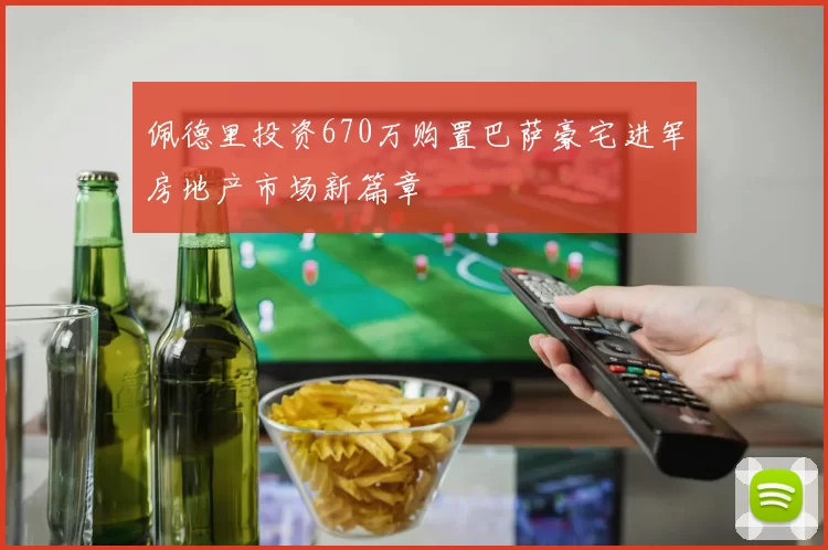佩德里投资670万购置巴萨豪宅进军房地产市场新篇章