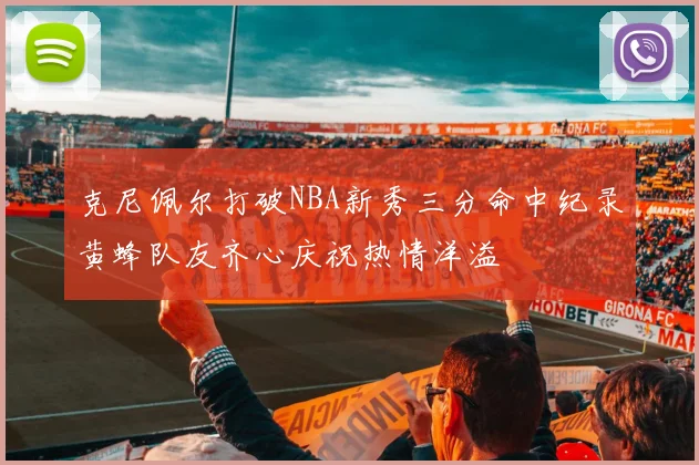 克尼佩尔打破NBA新秀三分命中纪录黄蜂队友齐心庆祝热情洋溢