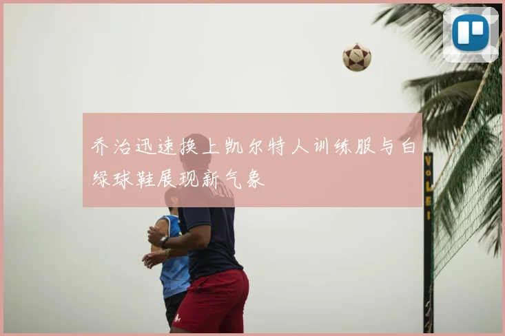 乔治迅速换上凯尔特人训练服与白绿球鞋展现新气象