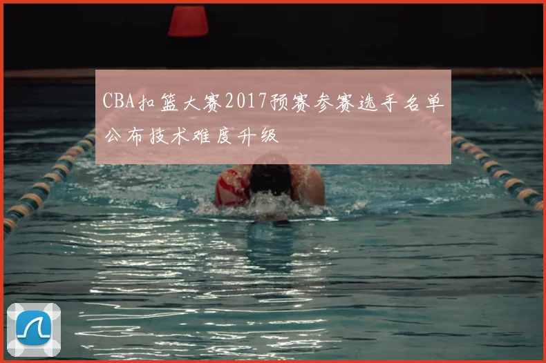 CBA扣篮大赛2017预赛参赛选手名单公布技术难度升级