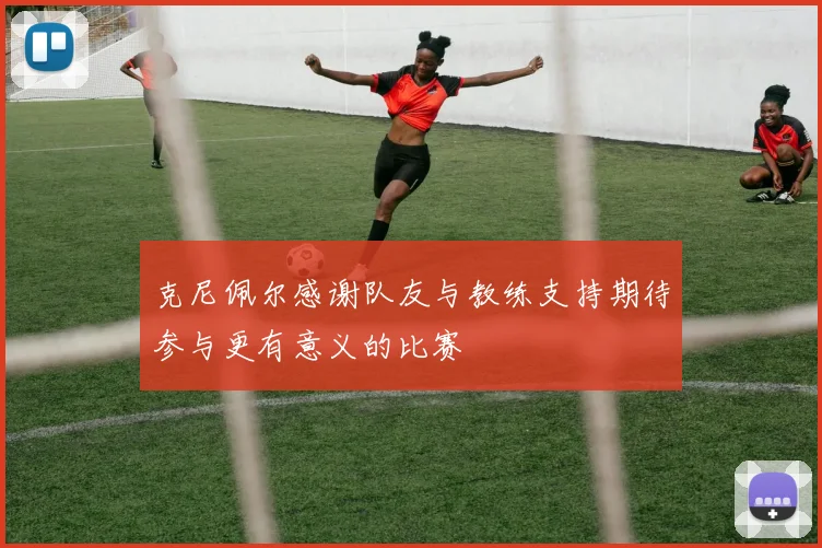 克尼佩尔感谢队友与教练支持期待参与更有意义的比赛