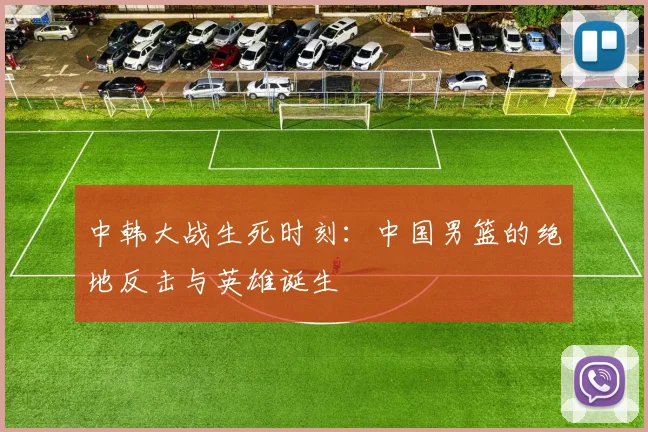 中韩大战生死时刻：中国男篮的绝地反击与英雄诞生