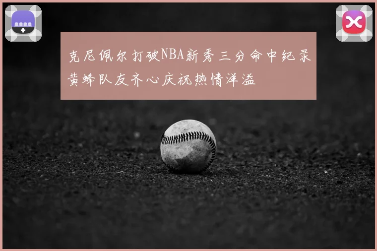 克尼佩尔打破NBA新秀三分命中纪录黄蜂队友齐心庆祝热情洋溢