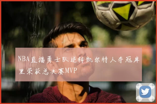 NBA直播勇士队逆转凯尔特人夺冠库里荣获总决赛MVP