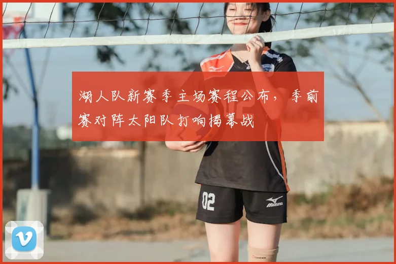 湖人队新赛季主场赛程公布，季前赛对阵太阳队打响揭幕战