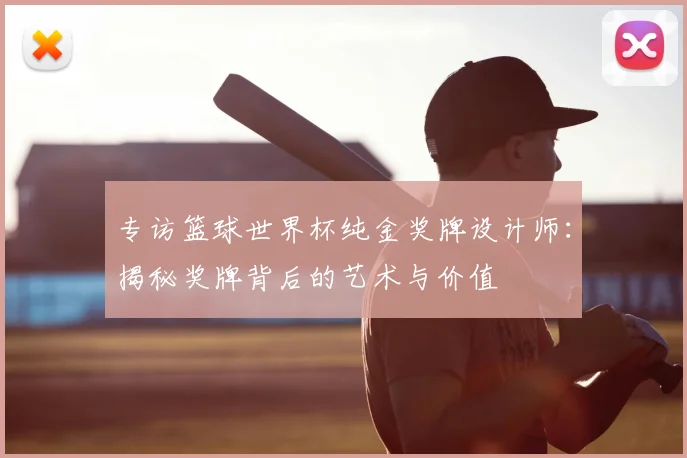 专访篮球世界杯纯金奖牌设计师：揭秘奖牌背后的艺术与价值