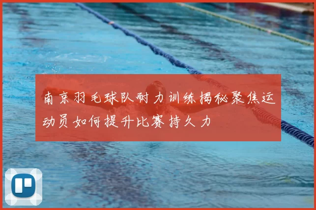 南京羽毛球队耐力训练揭秘聚焦运动员如何提升比赛持久力