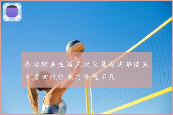 乔治职业生涯三次交易每次都换来丰厚回报证明其价值不凡