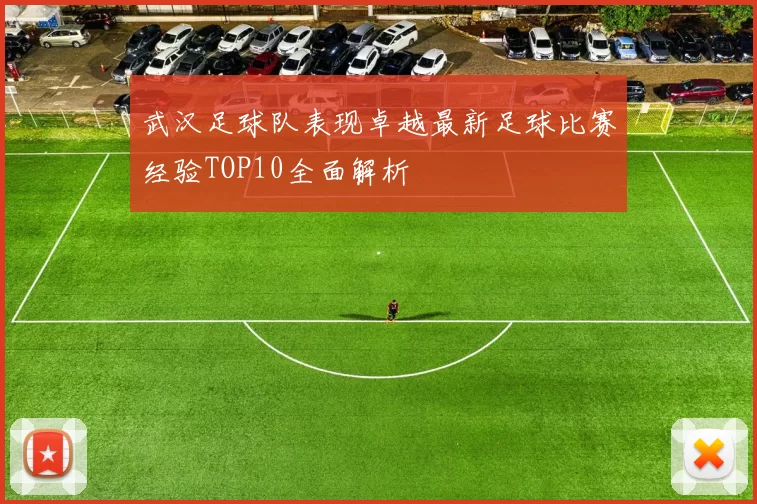 武汉足球队表现卓越最新足球比赛经验TOP10全面解析